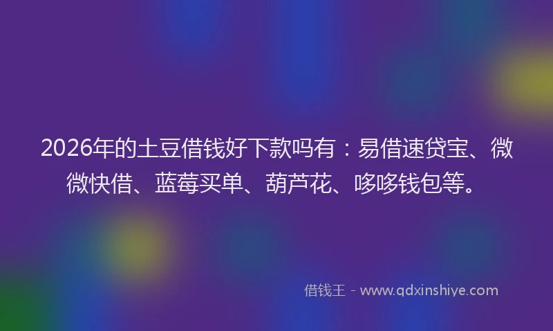 2026年的土豆借钱好下款吗有：易借速贷宝、微微快借、蓝莓买单、葫芦花、哆哆钱包等。