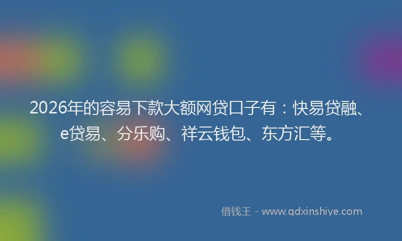 2026年的容易下款大额网贷口子有:快易贷融、e贷易、分乐购、祥云钱包、东方汇等。