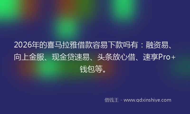 2026年的喜马拉雅借款容易下款吗有：融资易、向上金服、现金贷速易、头条放心借、速享Pro+钱包等。
