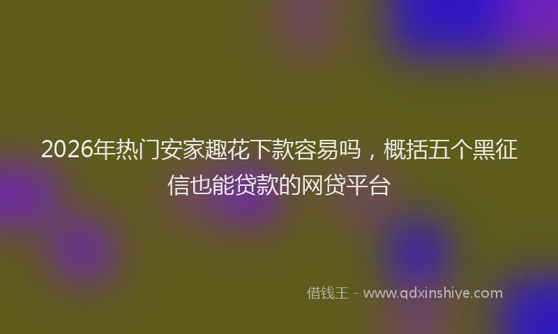 2026年热门安家趣花下款容易吗，概括五个黑征信也能贷款的网贷平台