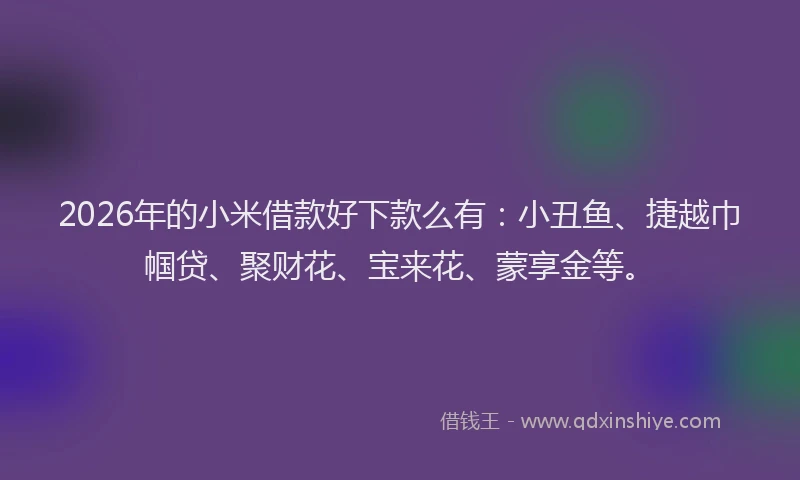 2026年的小米借款好下款么有：小丑鱼、捷越巾帼贷、聚财花、宝来花、蒙享金等。