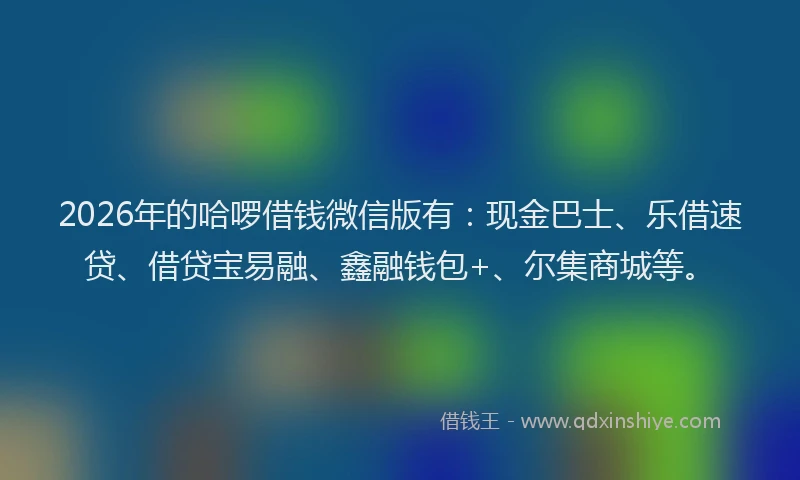 2026年的哈啰借钱微信版有：现金巴士、乐借速贷、借贷宝易融、鑫融钱包+、尔集商城等。