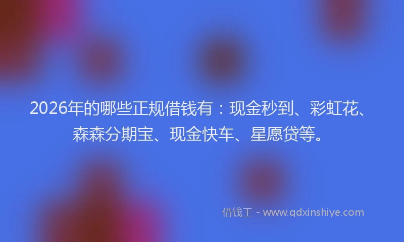 2026年的哪些正规借钱有：现金秒到、彩虹花、森森分期宝、现金快车、星愿贷等。