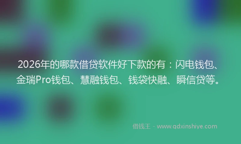 2026年的哪款借贷软件好下款的有：闪电钱包、金瑞Pro钱包、慧融钱包、钱袋快融、瞬信贷等。