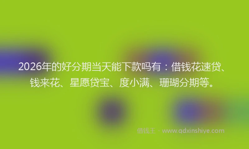 2026年的好分期当天能下款吗有：借钱花速贷、钱来花、星愿贷宝、度小满、珊瑚分期等。