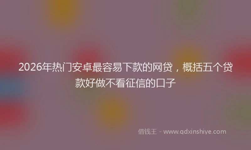 2026年热门安卓最容易下款的网贷，概括五个贷款好做不看征信的口子