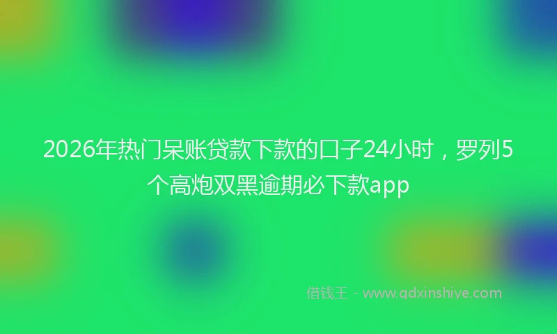2026年热门呆账贷款下款的口子24小时，罗列5个高炮双黑逾期必下款app