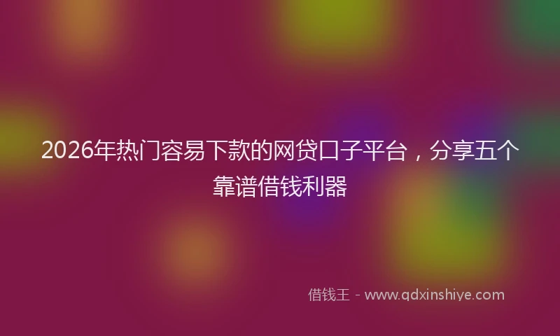 2026年热门容易下款的网贷口子平台，分享五个靠谱借钱利器