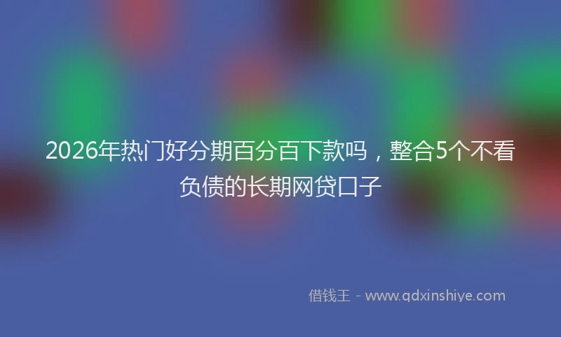 2026年热门好分期百分百下款吗，整合5个不看负债的长期网贷口子