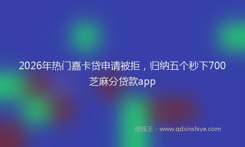 2026年热门嘉卡贷申请被拒，归纳五个秒下700芝麻分贷款app