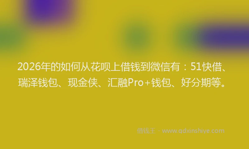 2026年的如何从花呗上借钱到微信有：51快借、瑞泽钱包、现金侠、汇融Pro+钱包、好分期等。
