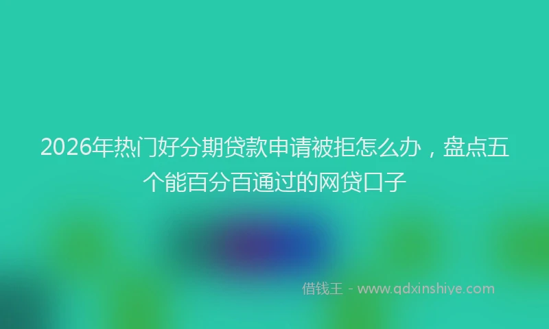 2026年热门好分期贷款申请被拒怎么办，盘点五个能百分百通过的网贷口子