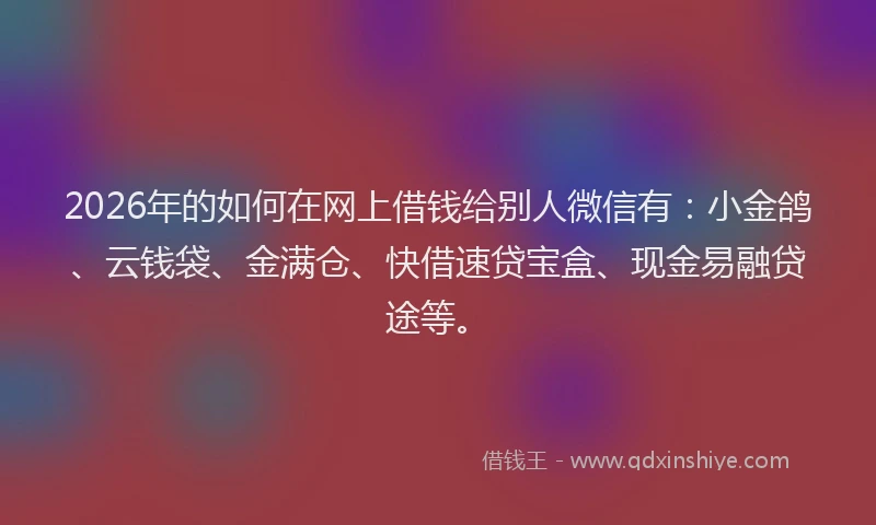 2026年的如何在网上借钱给别人微信有：小金鸽、云钱袋、金满仓、快借速贷宝盒、现金易融贷途等。