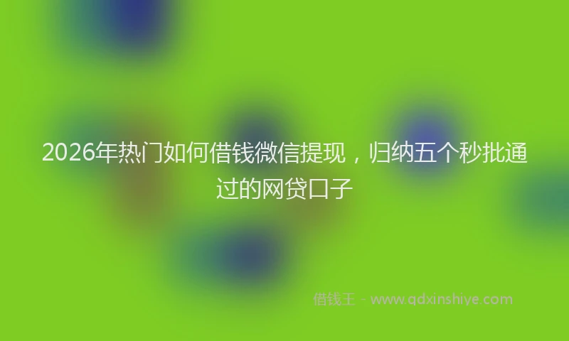 2026年热门如何借钱微信提现，归纳五个秒批通过的网贷口子