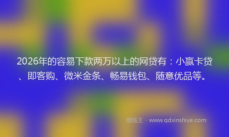 2026年的容易下款两万以上的网贷有：小赢卡贷、即客购、微米金条、畅易钱包、随意优品等。
