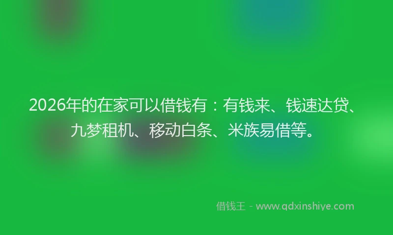 2026年的在家可以借钱有：有钱来、钱速达贷、九梦租机、移动白条、米族易借等。