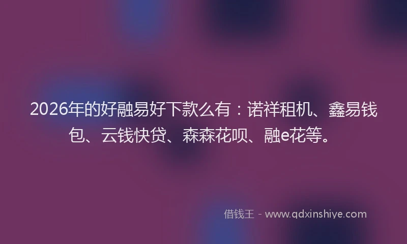 2026年的好融易好下款么有：诺祥租机、鑫易钱包、云钱快贷、森森花呗、融e花等。
