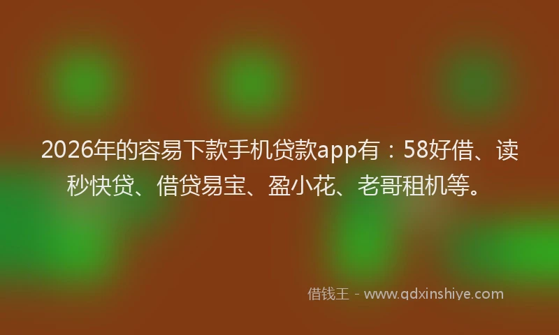2026年的容易下款手机贷款app有：58好借、读秒快贷、借贷易宝、盈小花、老哥租机等。