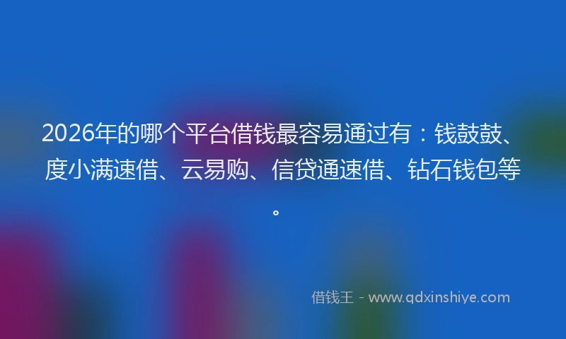 2026年的哪个平台借钱最容易通过有：钱鼓鼓、度小满速借、云易购、信贷通速借、钻石钱包等。