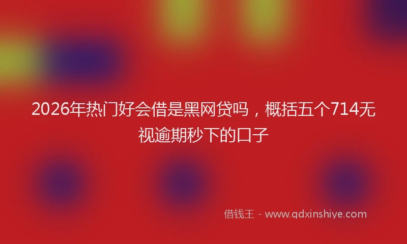 2026年热门好会借是黑网贷吗，概括五个714无视逾期秒下的口子