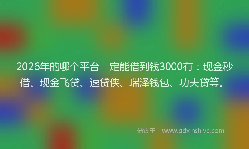 2026年的哪个平台一定能借到钱3000有：现金秒借、现金飞贷、速贷侠、瑞泽钱包、功夫贷等。