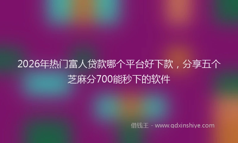 2026年热门富人贷款哪个平台好下款，分享五个芝麻分700能秒下的软件