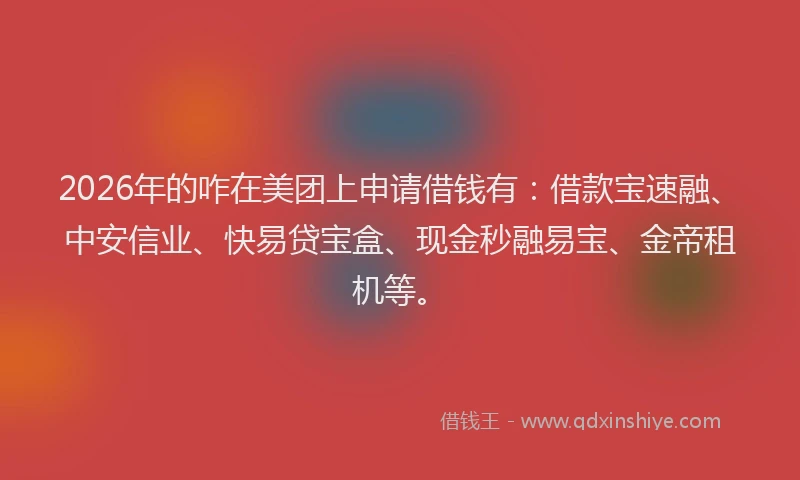 2026年的咋在美团上申请借钱有：借款宝速融、中安信业、快易贷宝盒、现金秒融易宝、金帝租机等。