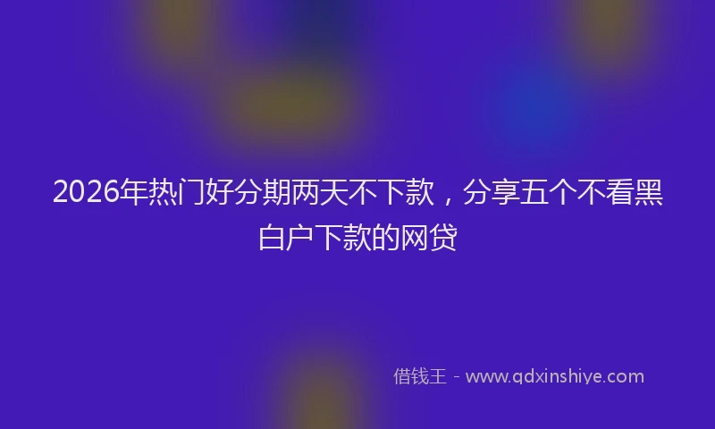 2026年热门好分期两天不下款，分享五个不看黑白户下款的网贷