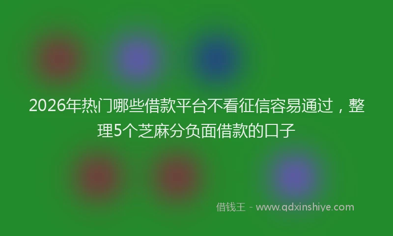 2026年热门哪些借款平台不看征信容易通过，整理5个芝麻分负面借款的口子