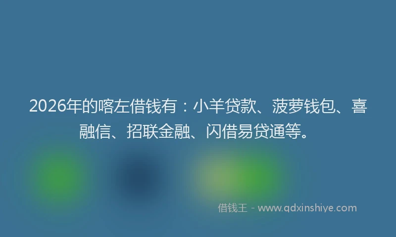 2026年的喀左借钱有：小羊贷款、菠萝钱包、喜融信、招联金融、闪借易贷通等。