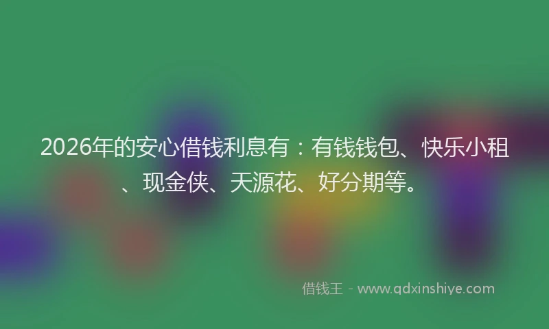 2026年的安心借钱利息有：有钱钱包、快乐小租、现金侠、天源花、好分期等。