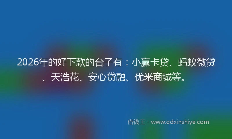 2026年的好下款的台子有：小赢卡贷、蚂蚁微贷、天浩花、安心贷融、优米商城等。