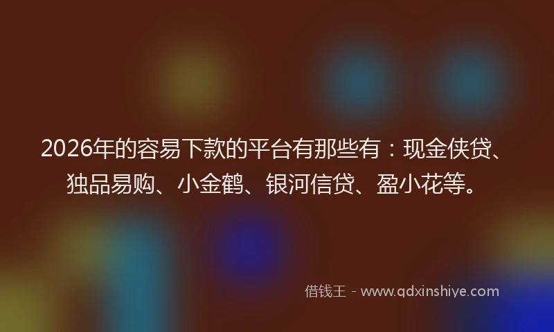 2026年的容易下款的平台有那些有：现金侠贷、独品易购、小金鹤、银河信贷、盈小花等。
