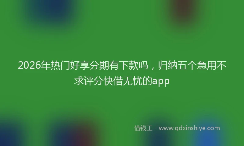 2026年热门好享分期有下款吗，归纳五个急用不求评分快借无忧的app
