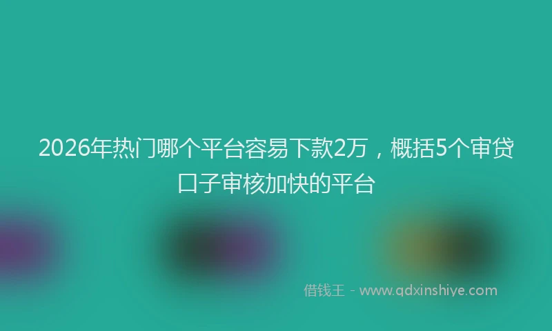 2026年热门哪个平台容易下款2万，概括5个审贷口子审核加快的平台