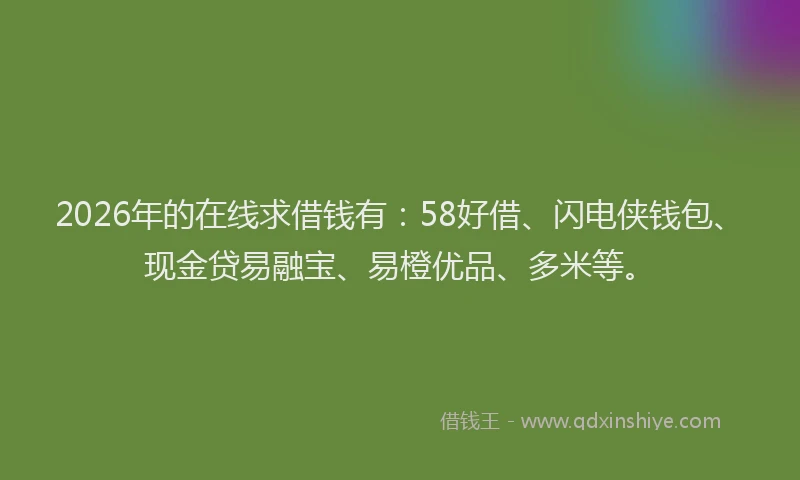 2026年的在线求借钱有：58好借、闪电侠钱包、现金贷易融宝、易橙优品、多米等。
