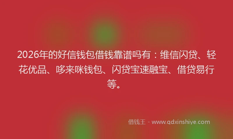 2026年的好信钱包借钱靠谱吗有：维信闪贷、轻花优品、哆来咪钱包、闪贷宝速融宝、借贷易行等。