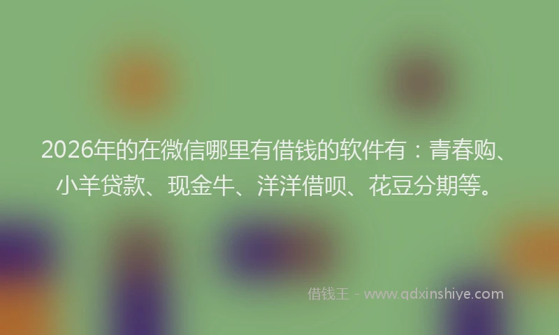 2026年的在微信哪里有借钱的软件有：青春购、小羊贷款、现金牛、洋洋借呗、花豆分期等。