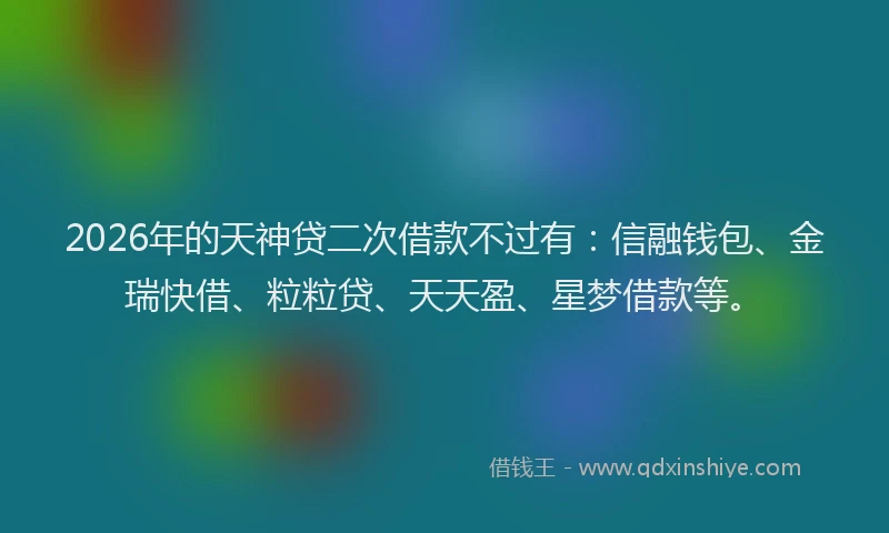 2026年的天神贷二次借款不过有：信融钱包、金瑞快借、粒粒贷、天天盈、星梦借款等。