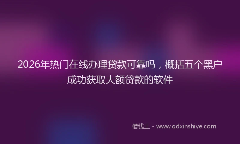 2026年热门在线办理贷款可靠吗，概括五个黑户成功获取大额贷款的软件