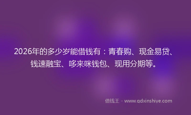2026年的多少岁能借钱有：青春购、现金易贷、钱速融宝、哆来咪钱包、现用分期等。