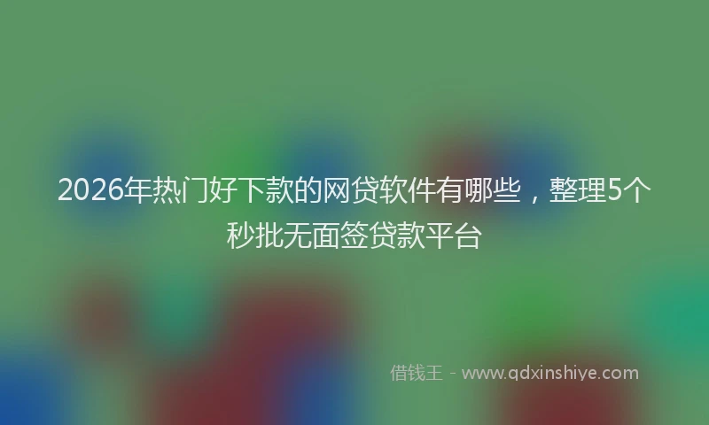2026年热门好下款的网贷软件有哪些，整理5个秒批无面签贷款平台