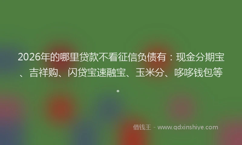 2026年的哪里贷款不看征信负债有：现金分期宝、吉祥购、闪贷宝速融宝、玉米分、哆哆钱包等。