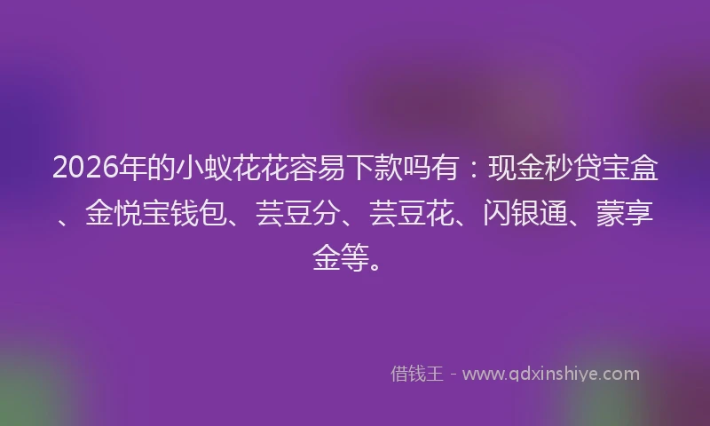 2026年的小蚁花花容易下款吗有:现金秒贷宝盒、金悦宝钱包、芸豆分、芸豆花、闪银通、蒙享金等。