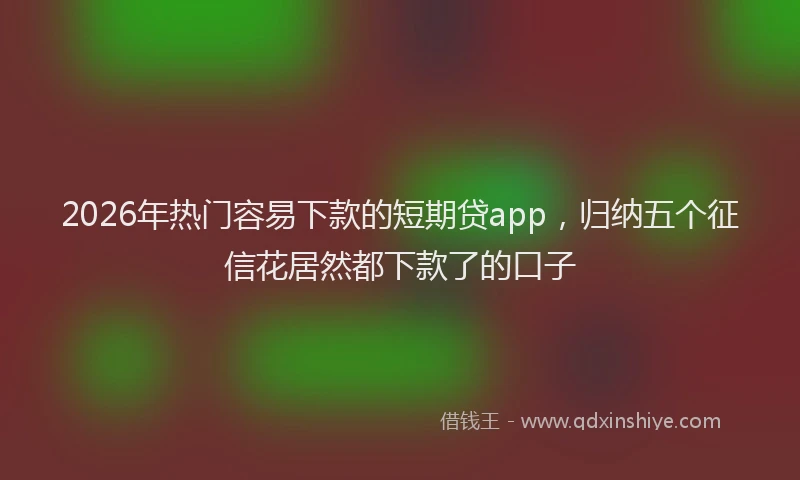 2026年热门容易下款的短期贷app，归纳五个征信花居然都下款了的口子