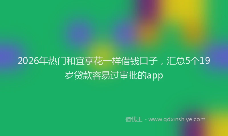 2026年热门和宜享花一样借钱口子，汇总5个19岁贷款容易过审批的app