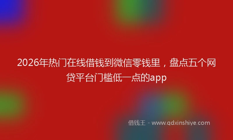 2026年热门在线借钱到微信零钱里，盘点五个网贷平台门槛低一点的app