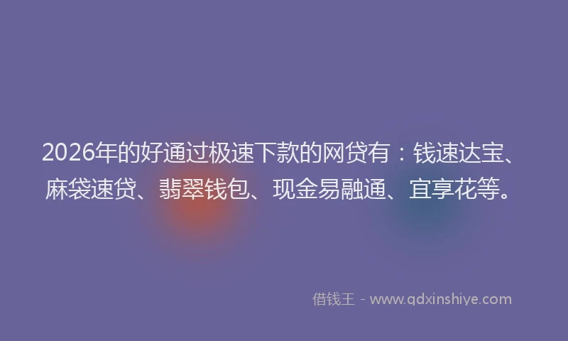 2026年的好通过极速下款的网贷有：钱速达宝、麻袋速贷、翡翠钱包、现金易融通、宜享花等。