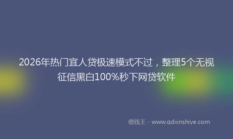 2026年热门宜人贷极速模式不过，整理5个无视征信黑白100%秒下网贷软件