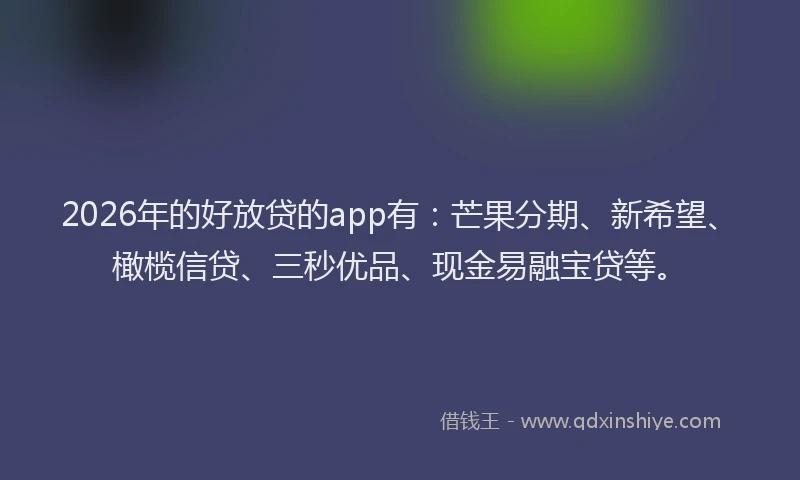 2026年的好放贷的app有：芒果分期、新希望、橄榄信贷、三秒优品、现金易融宝贷等。